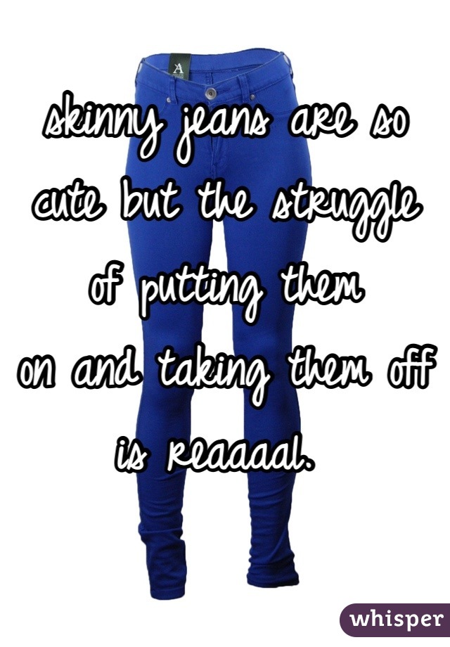 skinny jeans are so
cute but the struggle
of putting them
on and taking them off 
is reaaaal. 