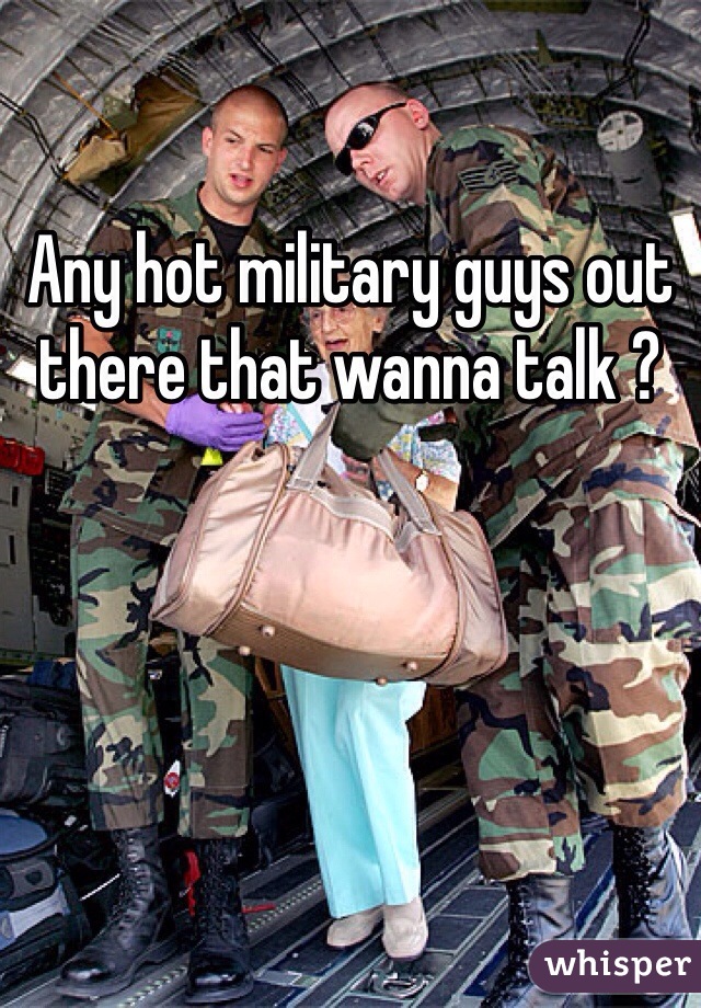 Any hot military guys out there that wanna talk ? 