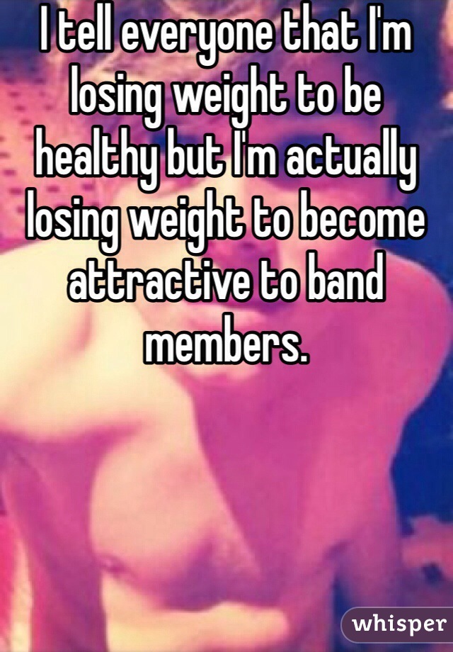 I tell everyone that I'm losing weight to be healthy but I'm actually losing weight to become attractive to band members. 