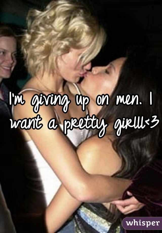 I'm giving up on men. I want a pretty girlll<3
