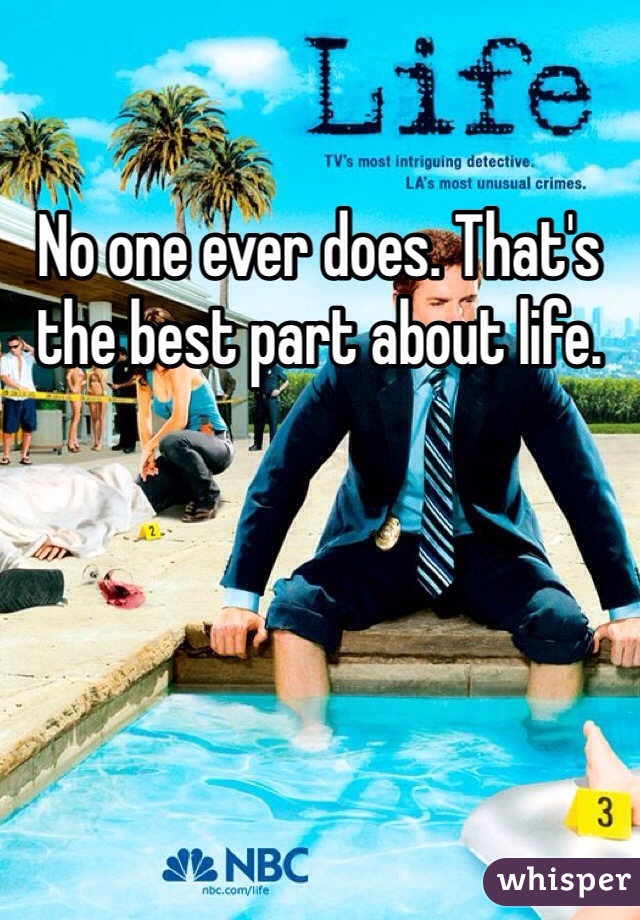 No one ever does. That's the best part about life.