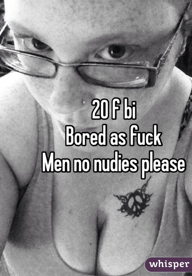 20 f bi 
Bored as fuck
Men no nudies please 