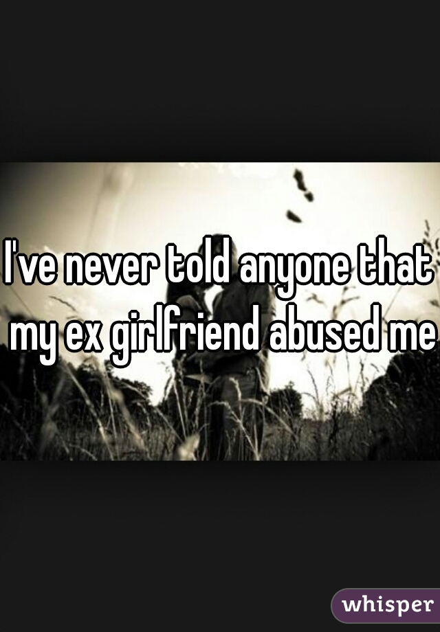I've never told anyone that my ex girlfriend abused me 