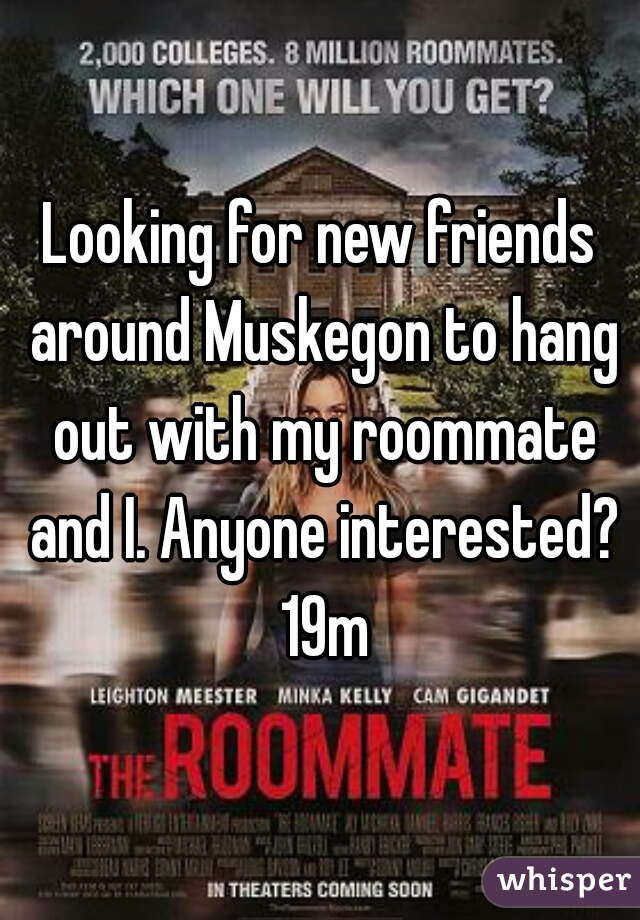 Looking for new friends around Muskegon to hang out with my roommate and I. Anyone interested? 19m