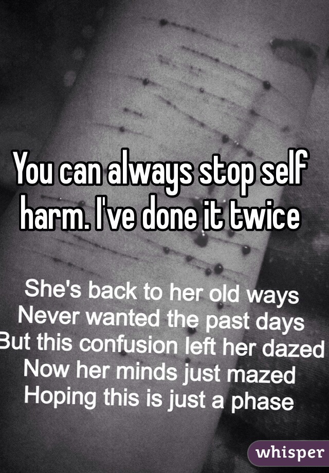 You can always stop self harm. I've done it twice
