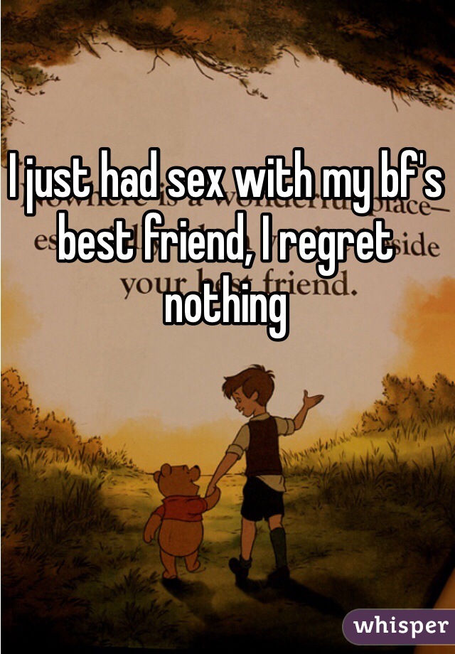 I just had sex with my bf's best friend, I regret nothing