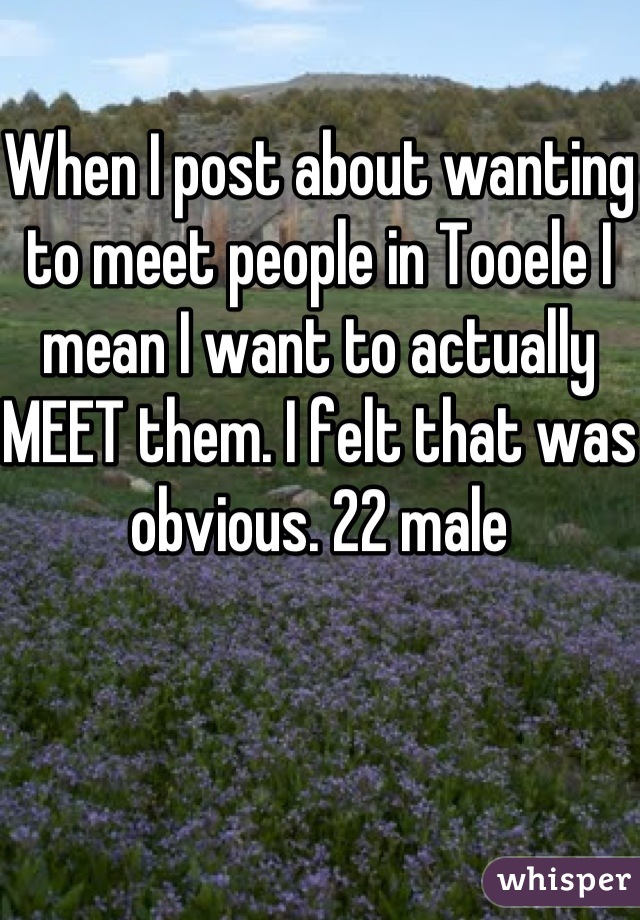 When I post about wanting to meet people in Tooele I mean I want to actually MEET them. I felt that was obvious. 22 male