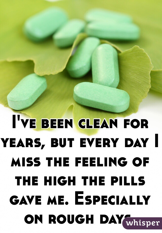 I've been clean for years, but every day I miss the feeling of the high the pills gave me. Especially on rough days. 