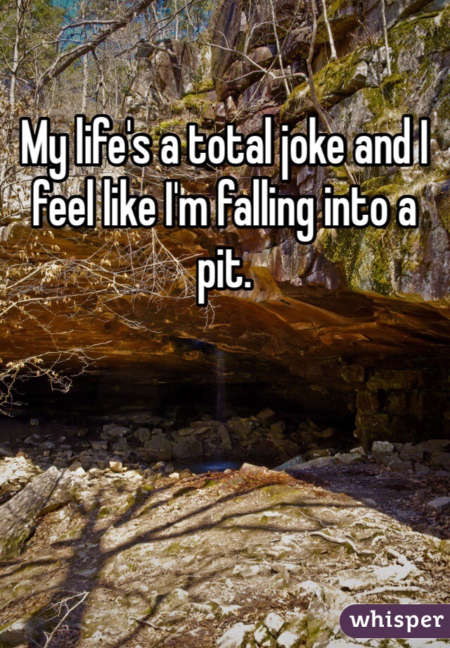 My life's a total joke and I feel like I'm falling into a pit. 