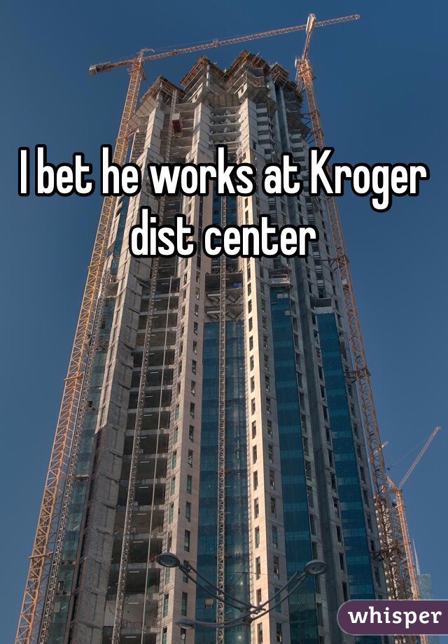 I bet he works at Kroger dist center