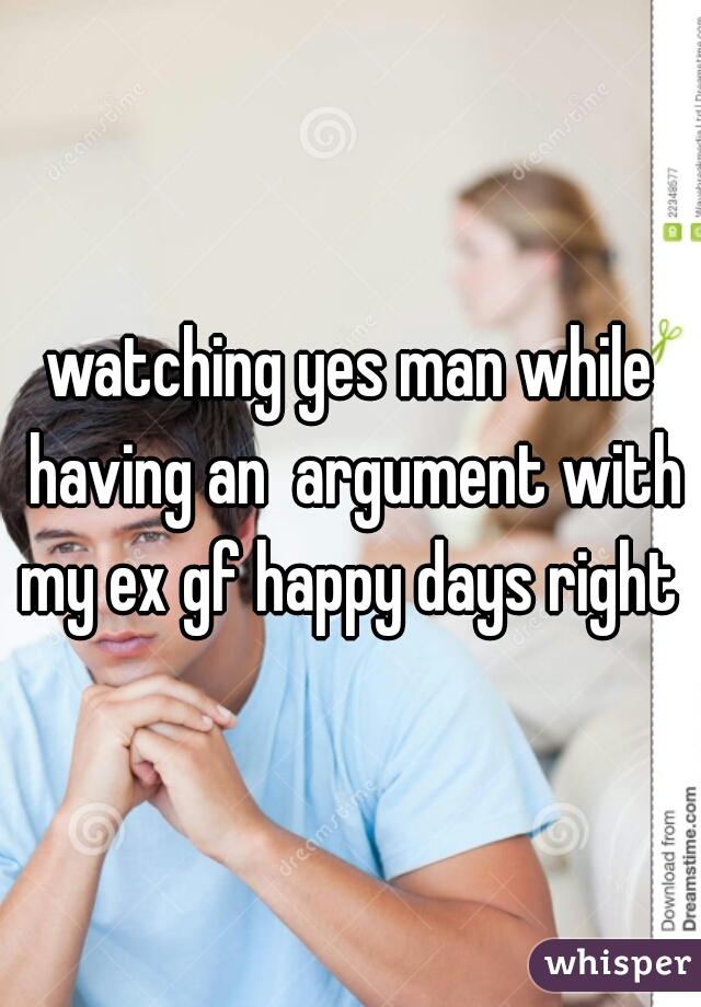 watching yes man while having an  argument with my ex gf happy days right 