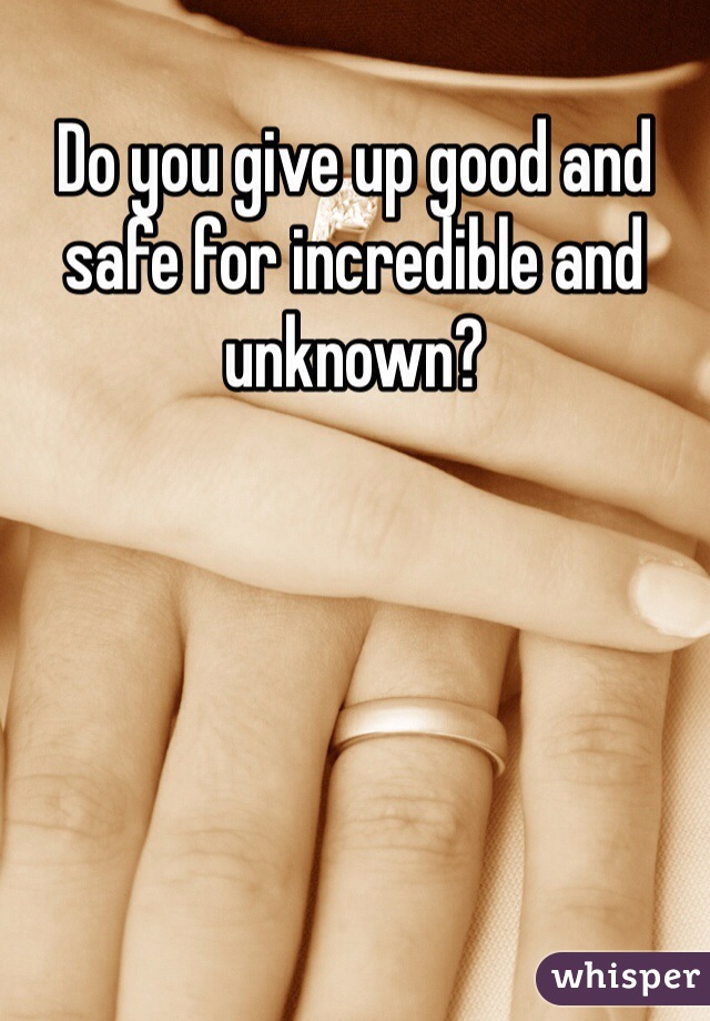 Do you give up good and safe for incredible and unknown?