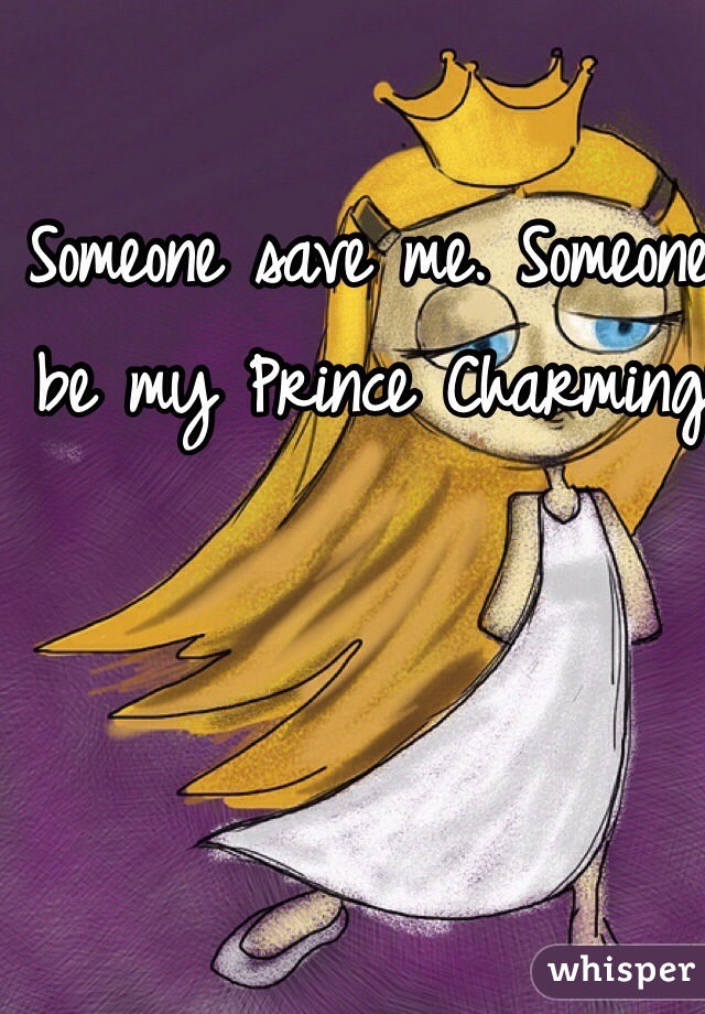 Someone save me. Someone be my Prince Charming 