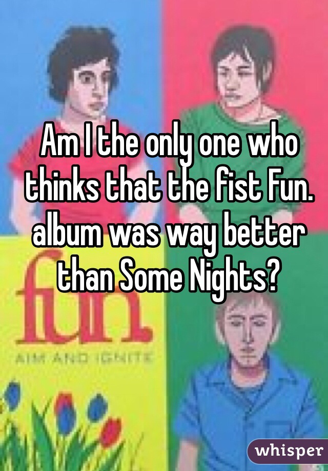 Am I the only one who thinks that the fist Fun. album was way better than Some Nights?
