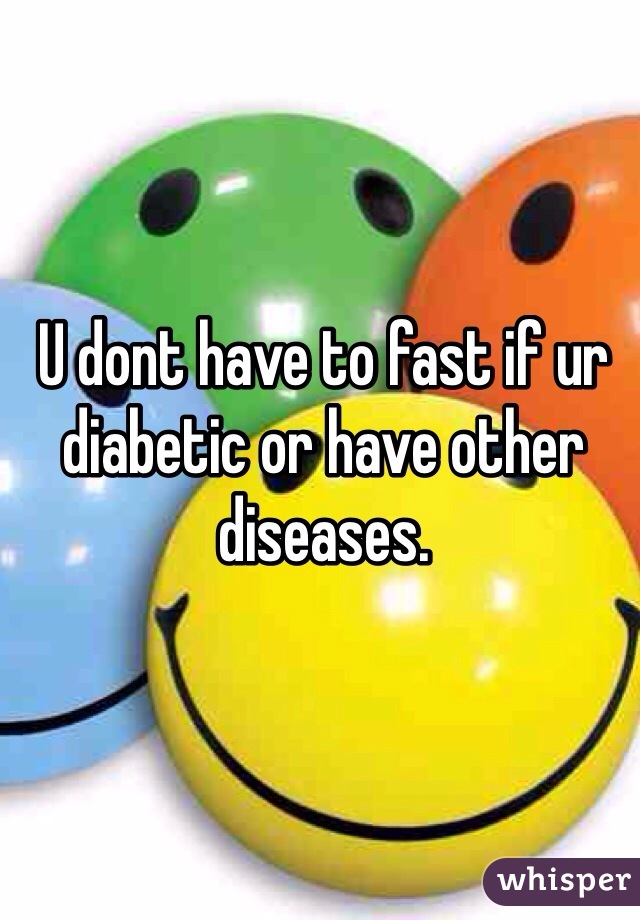 U dont have to fast if ur diabetic or have other diseases. 