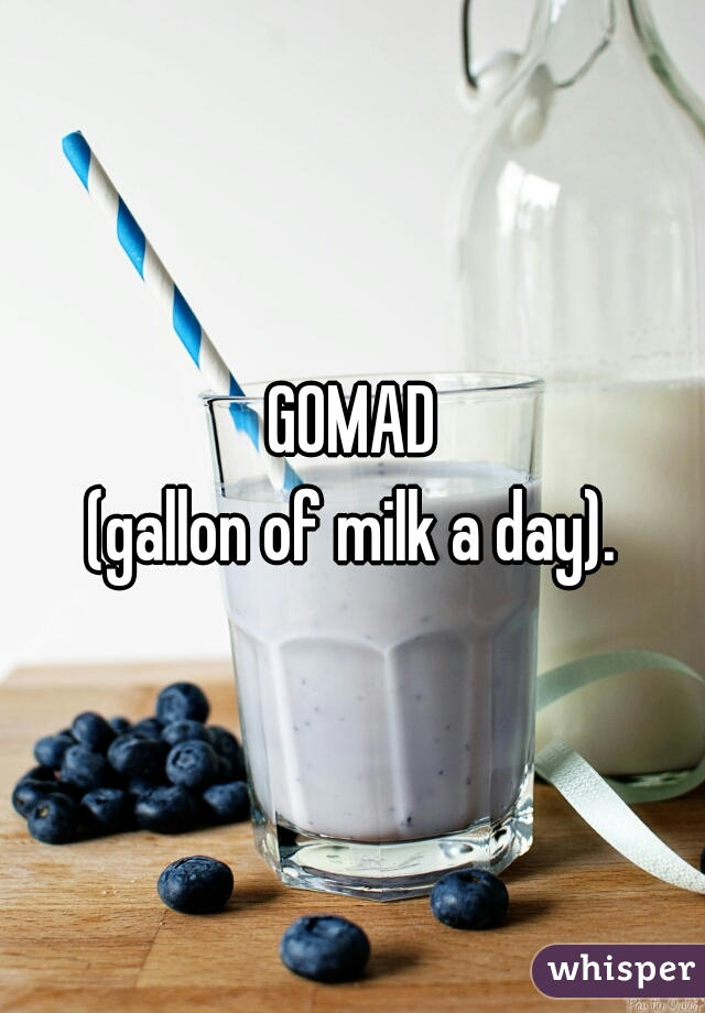 GOMAD
 (gallon of milk a day). 