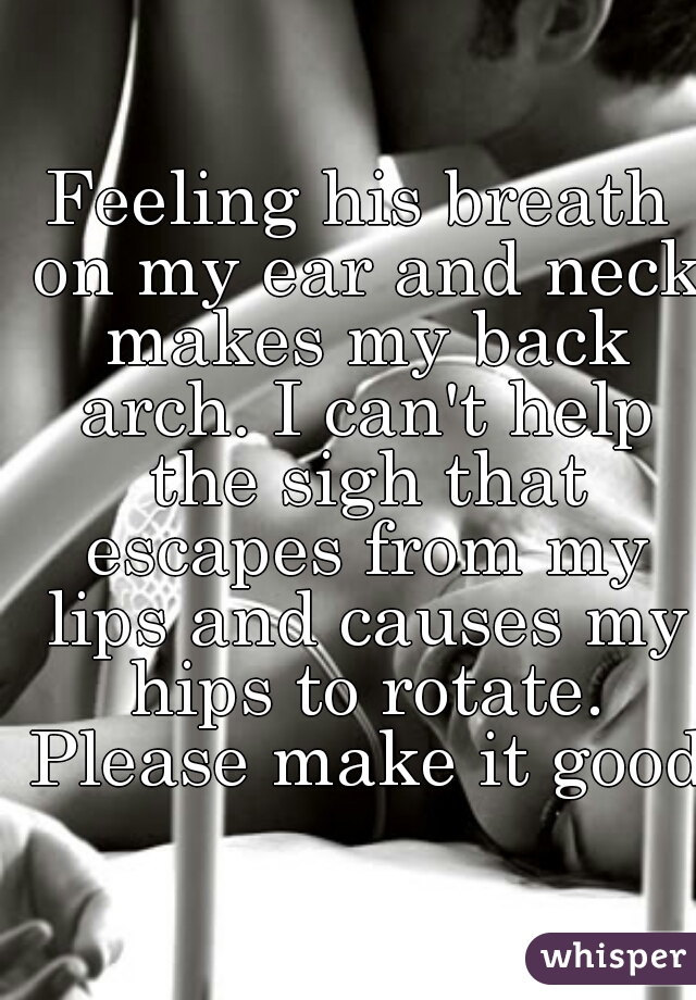 Feeling his breath on my ear and neck makes my back arch. I can't help the sigh that escapes from my lips and causes my hips to rotate. Please make it good.