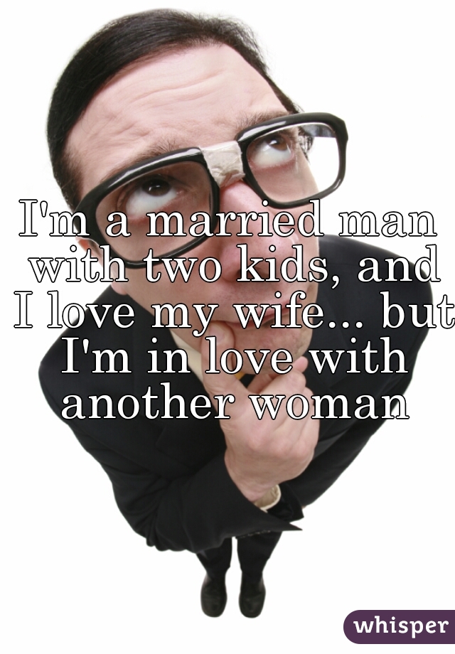 I'm a married man with two kids, and I love my wife... but I'm in love with another woman