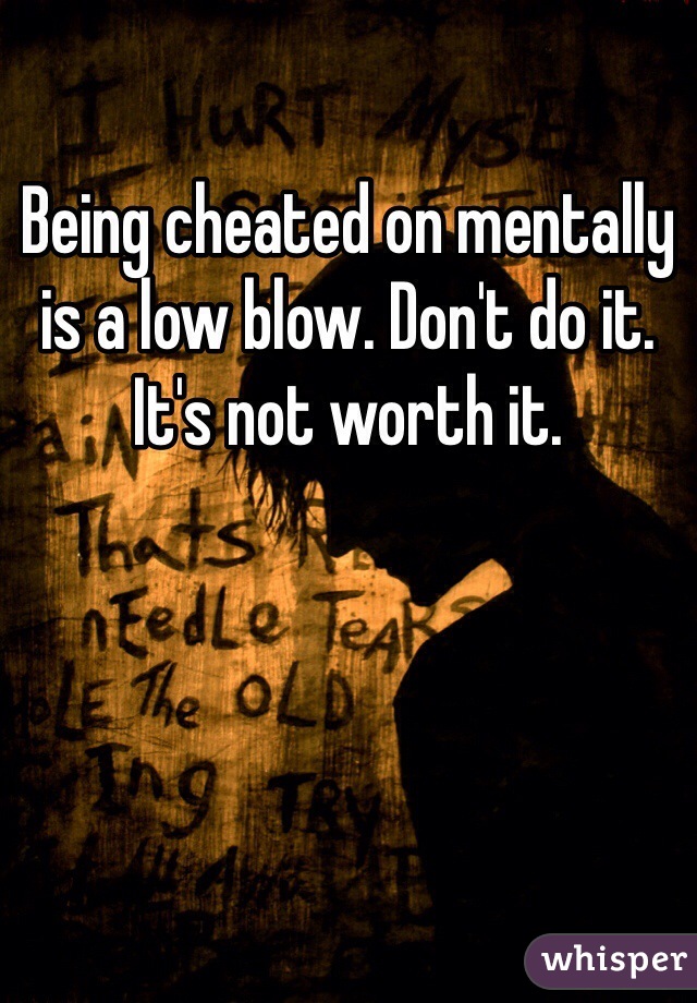 Being cheated on mentally is a low blow. Don't do it. It's not worth it.