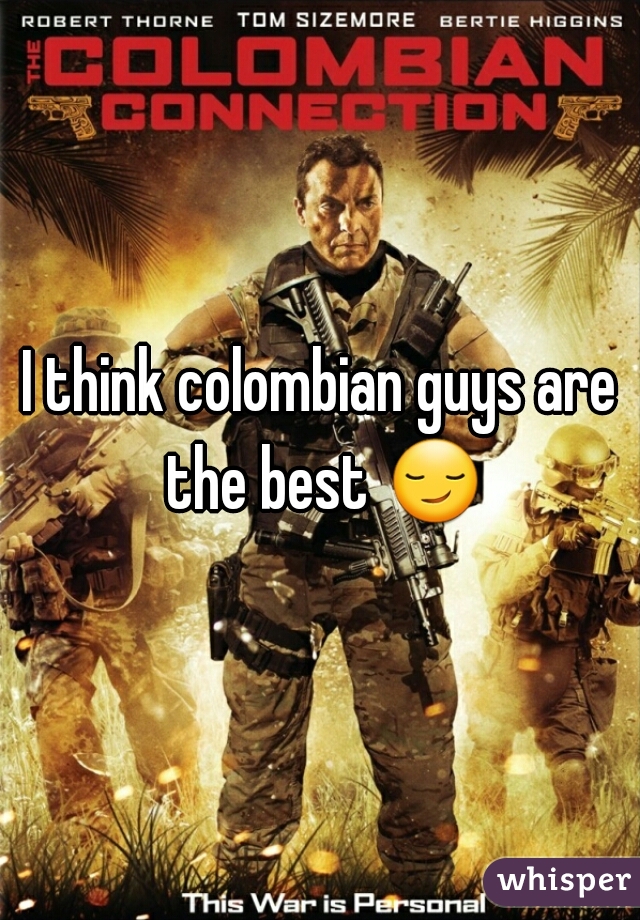I think colombian guys are the best 😏 