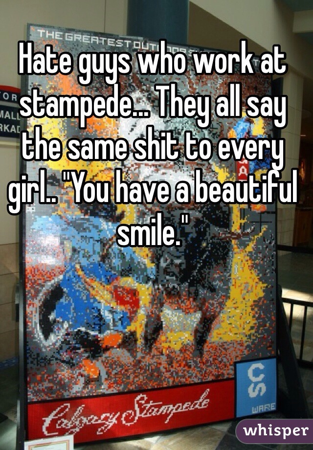 Hate guys who work at stampede... They all say the same shit to every girl.. "You have a beautiful smile."