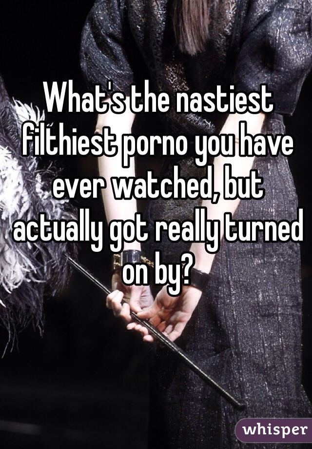 What's the nastiest filthiest porno you have ever watched, but actually got really turned on by? 