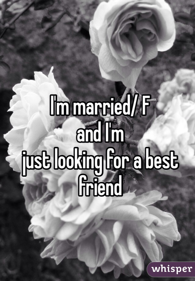 I'm married/ F 
and I'm
just looking for a best friend 