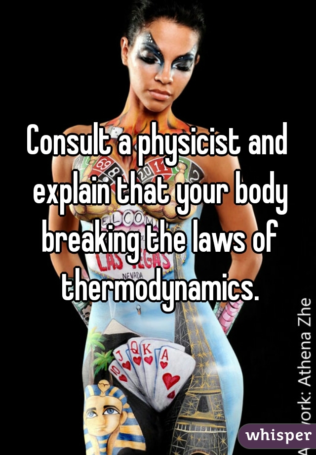 Consult a physicist and explain that your body breaking the laws of thermodynamics.