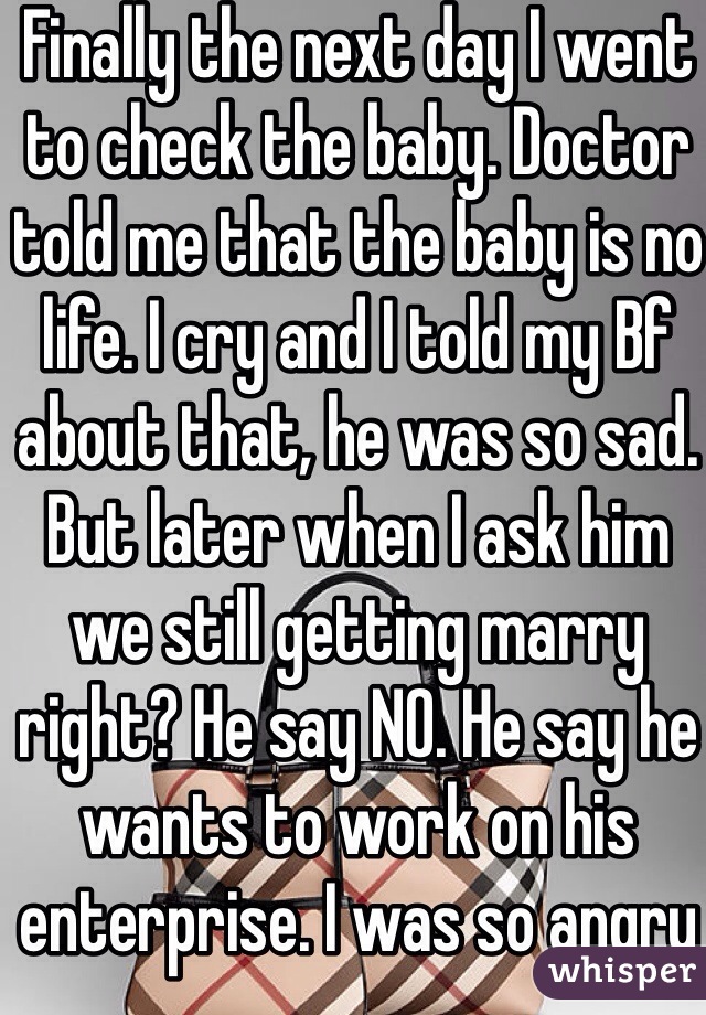 Finally the next day I went to check the baby. Doctor told me that the baby is no life. I cry and I told my Bf about that, he was so sad. But later when I ask him we still getting marry right? He say NO. He say he wants to work on his enterprise. I was so angry but also worry about his not going to marry me. So after that I lie to him that I was just joking about the baby is gone. I lie to him that I just want to test him. So now he still believes that I'm still pregnant. And he apologize to me and we are getting marry 3 weeks later . I just got a question if you can help me. Do I have to marry him? Thanks