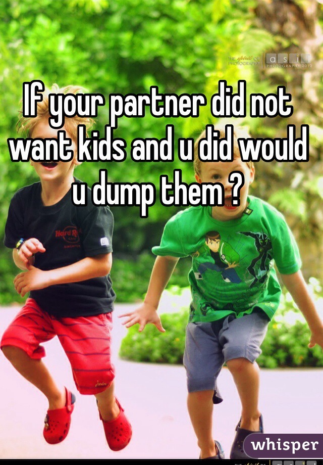 If your partner did not want kids and u did would u dump them ? 