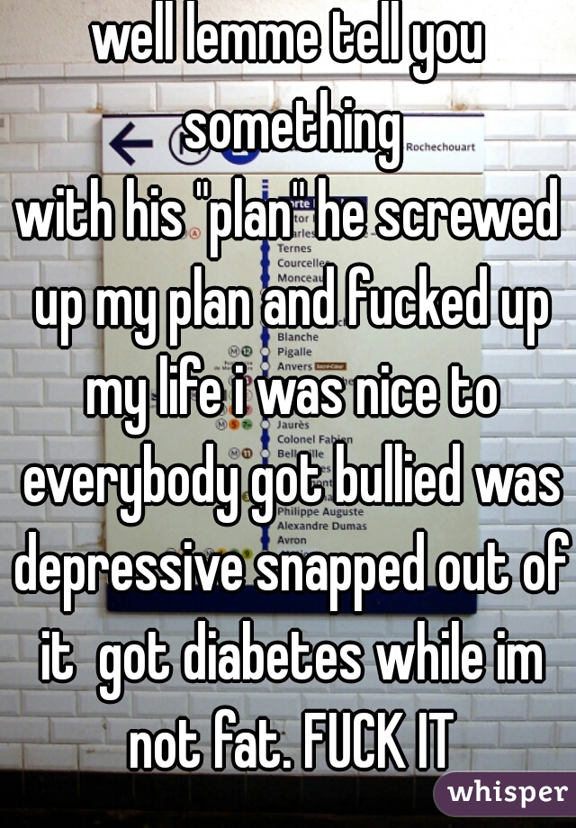 well lemme tell you something
with his "plan" he screwed up my plan and fucked up my life i was nice to everybody got bullied was depressive snapped out of it  got diabetes while im not fat. FUCK IT