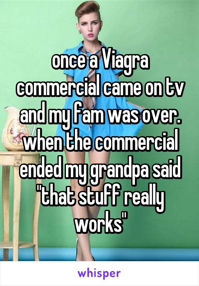 once a Viagra commercial came on tv and my fam was over. when the commercial ended my grandpa said "that stuff really works"