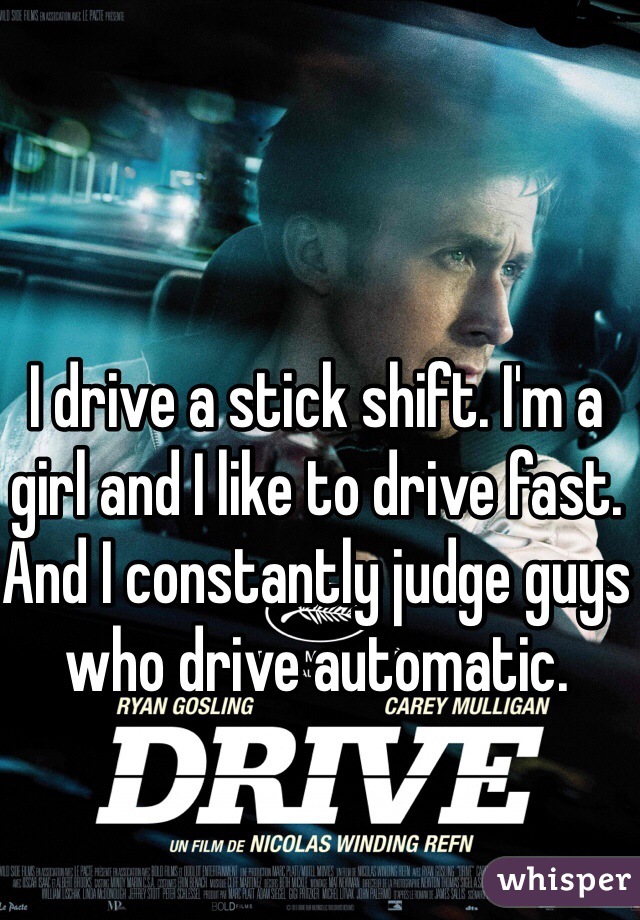 I drive a stick shift. I'm a girl and I like to drive fast. And I constantly judge guys who drive automatic. 