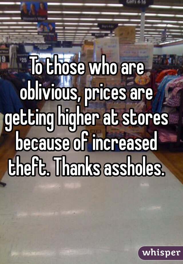 To those who are oblivious, prices are getting higher at stores because of increased theft. Thanks assholes. 