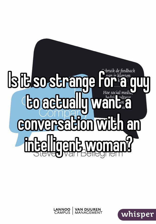 Is it so strange for a guy to actually want a conversation with an intelligent woman? 