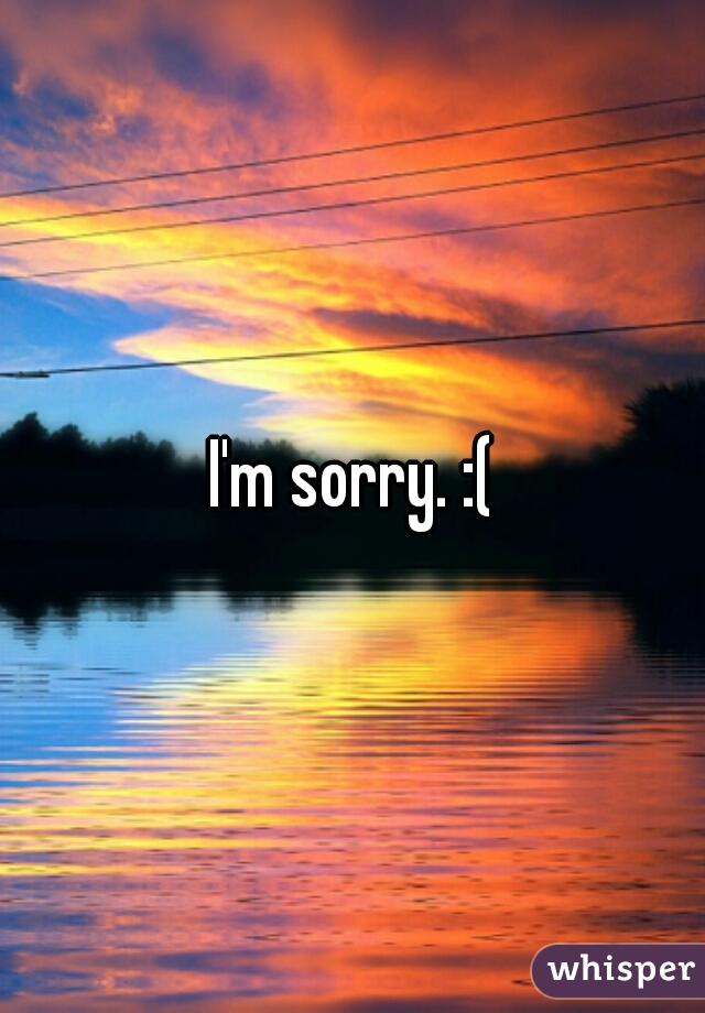 I'm sorry. :(