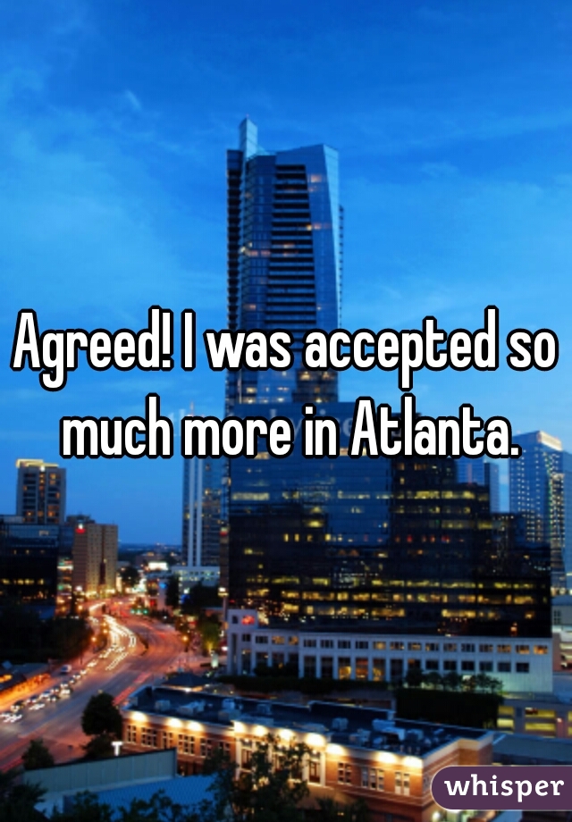 Agreed! I was accepted so much more in Atlanta.