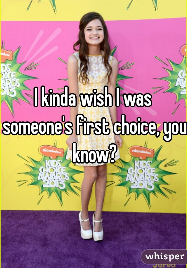 I kinda wish I was someone's first choice, you know?