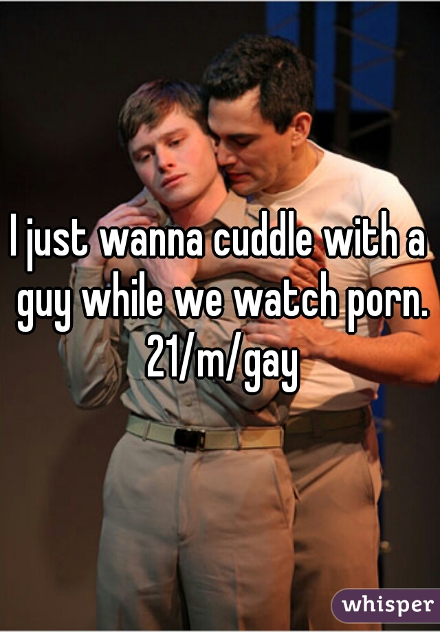 I just wanna cuddle with a guy while we watch porn. 21/m/gay