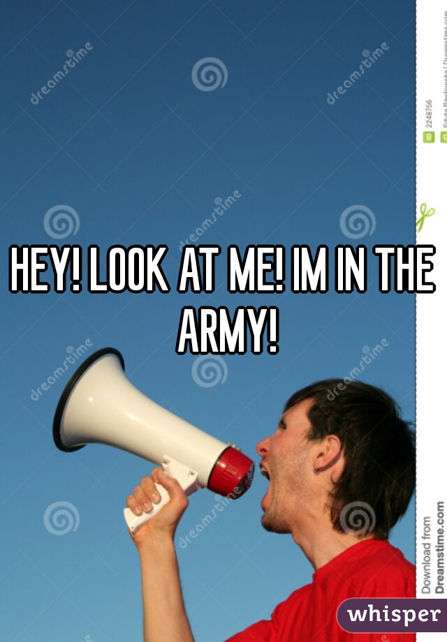 HEY! LOOK AT ME! IM IN THE ARMY!