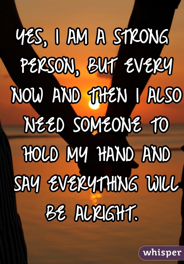 YES, I AM A STRONG PERSON, BUT EVERY NOW AND THEN I ALSO NEED SOMEONE TO HOLD MY HAND AND SAY EVERYTHING WILL BE ALRIGHT. 