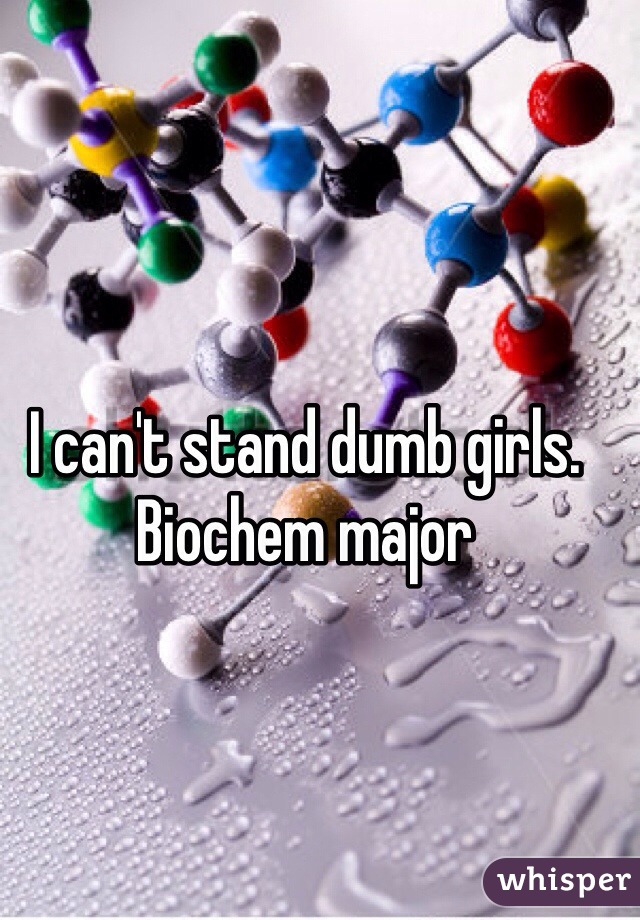 I can't stand dumb girls. Biochem major