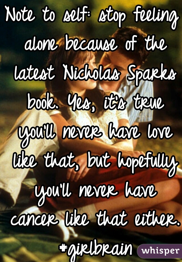 Note to self: stop feeling alone because of the latest Nicholas Sparks book. Yes, it's true you'll never have love like that, but hopefully you'll never have cancer like that either. #girlbrain