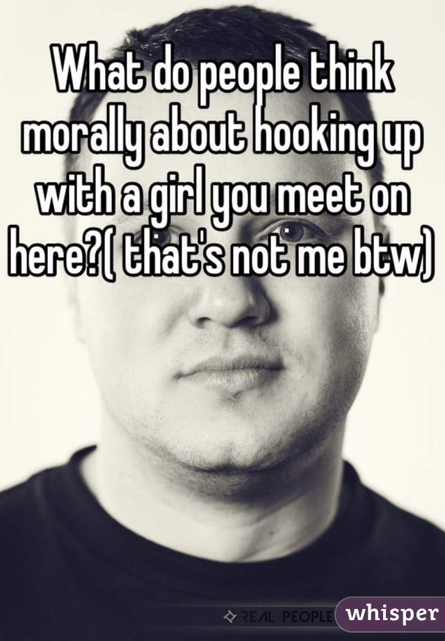 What do people think morally about hooking up with a girl you meet on here?( that's not me btw)