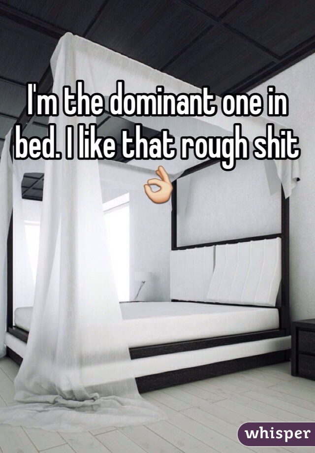 I'm the dominant one in bed. I like that rough shit 👌 