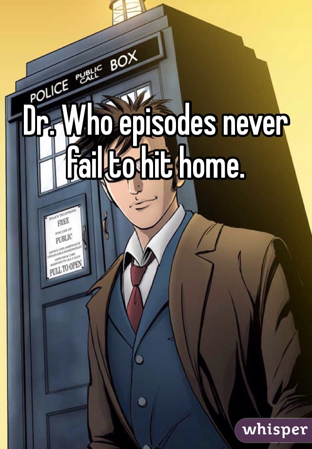 Dr. Who episodes never fail to hit home.