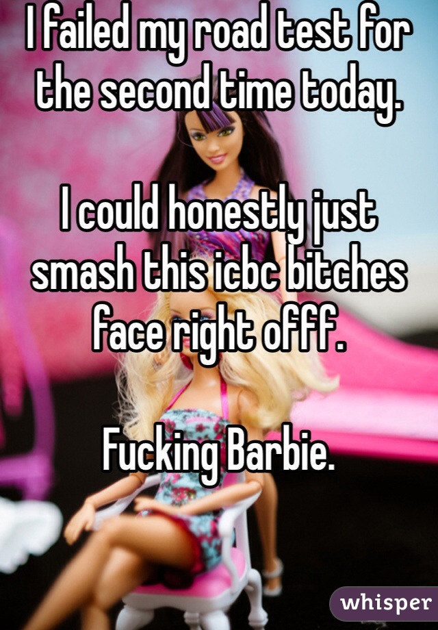 I failed my road test for the second time today. 

I could honestly just smash this icbc bitches face right offf.  

Fucking Barbie. 