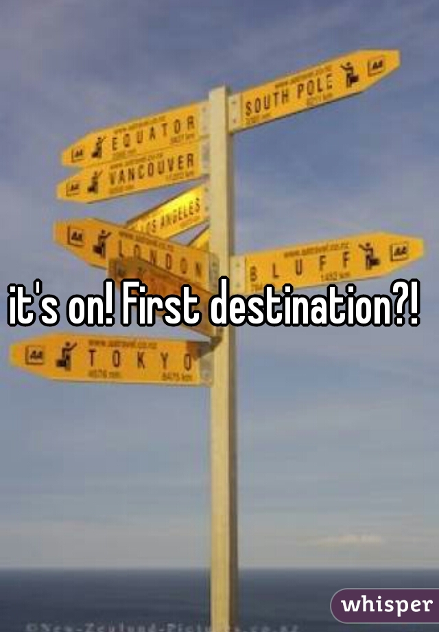 it's on! First destination?! 