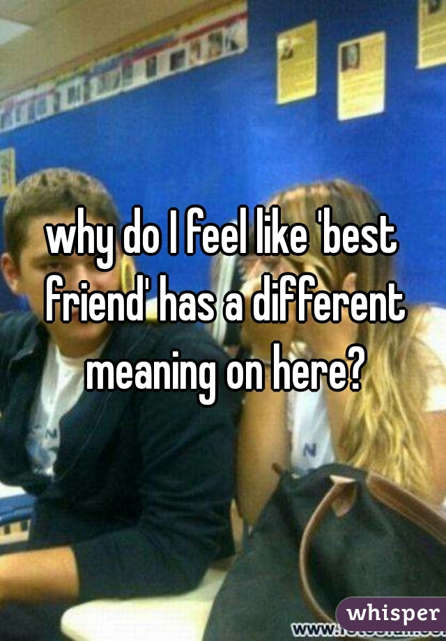 why do I feel like 'best friend' has a different meaning on here?