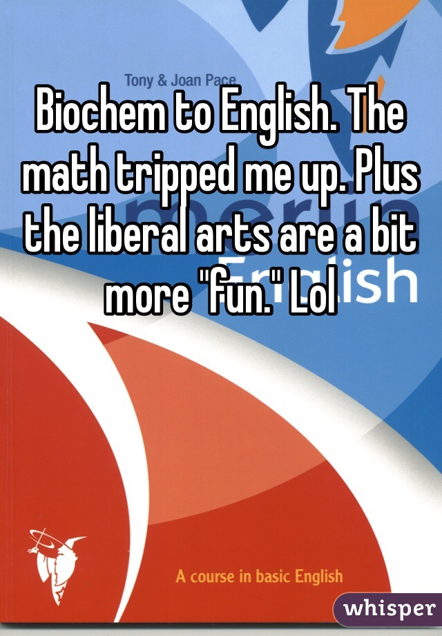 Biochem to English. The math tripped me up. Plus the liberal arts are a bit more "fun." Lol